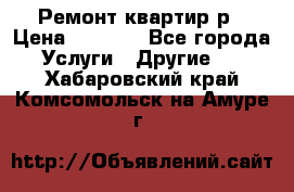 Ремонт квартир р › Цена ­ 2 000 - Все города Услуги » Другие   . Хабаровский край,Комсомольск-на-Амуре г.